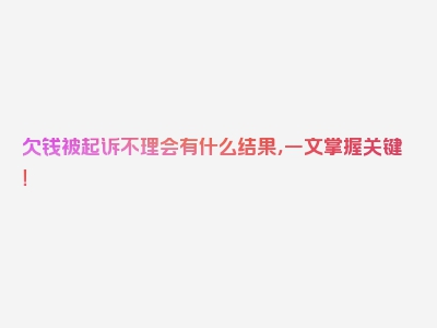 欠钱被起诉不理会有什么结果，一文掌握关键！