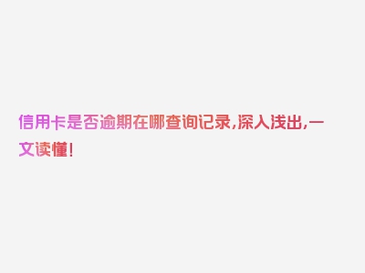 信用卡是否逾期在哪查询记录，深入浅出，一文读懂！