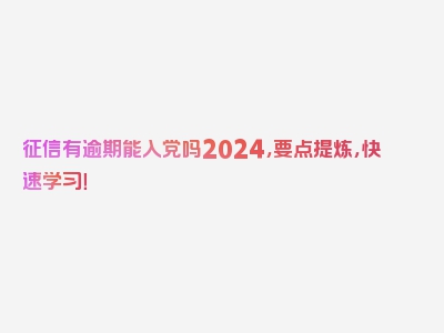 征信有逾期能入党吗2024，要点提炼，快速学习！