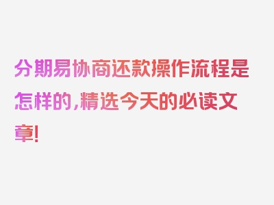 分期易协商还款操作流程是怎样的，精选今天的必读文章！