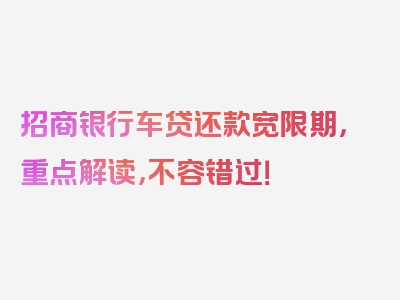 招商银行车贷还款宽限期，重点解读，不容错过！