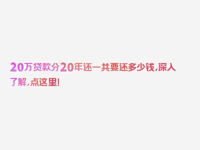 20万贷款分20年还一共要还多少钱，深入了解，点这里！