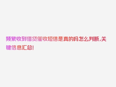 频繁收到借贷催收短信是真的吗怎么判断，关键信息汇总！