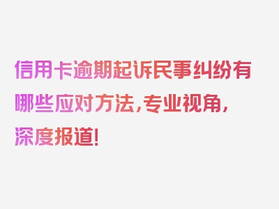 信用卡逾期起诉民事纠纷有哪些应对方法，专业视角，深度报道！