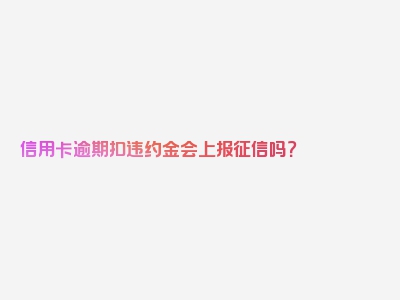 信用卡逾期扣违约金会上报征信吗？