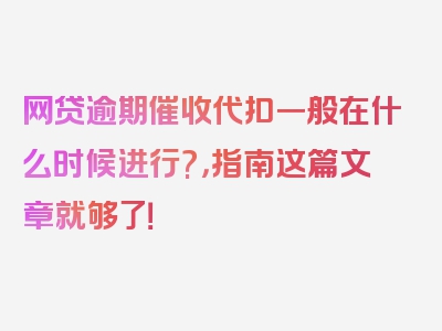 网贷逾期催收代扣一般在什么时候进行?，指南这篇文章就够了！