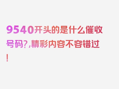 9540开头的是什么催收号码?,精彩内容不容错过！