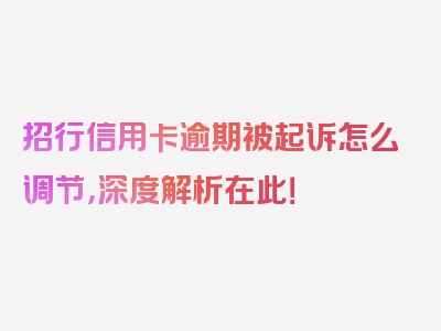 招行信用卡逾期被起诉怎么调节，深度解析在此！