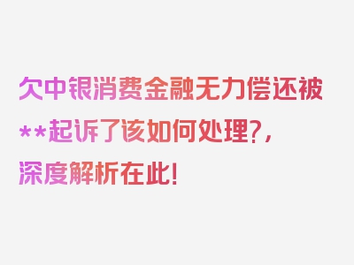 欠中银消费金融无力偿还被**起诉了该如何处理?，深度解析在此！