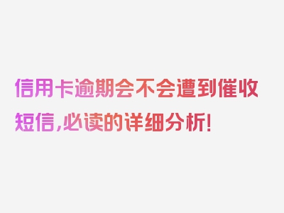 信用卡逾期会不会遭到催收短信，必读的详细分析！