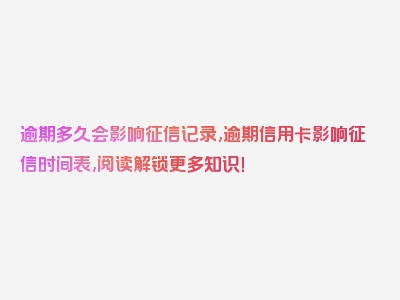 逾期多久会影响征信记录,逾期信用卡影响征信时间表,阅读解锁更多知识！