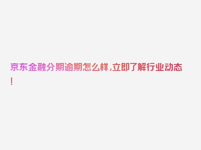 京东金融分期逾期怎么样,立即了解行业动态！