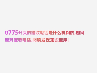 0775开头的催收电话是什么机构的,如何应对催收电话,阅读发现知识宝库！