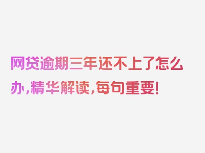 网贷逾期三年还不上了怎么办，精华解读，每句重要！