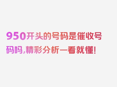 950开头的号码是催收号码吗,精彩分析一看就懂！