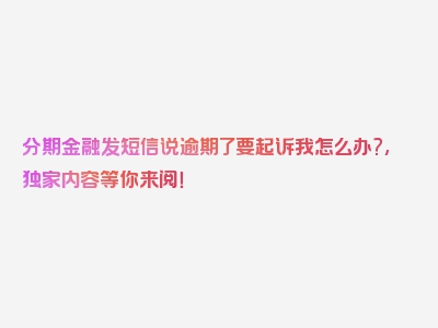 分期金融发短信说逾期了要起诉我怎么办?,独家内容等你来阅！