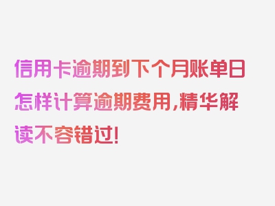 信用卡逾期到下个月账单日怎样计算逾期费用，精华解读不容错过！