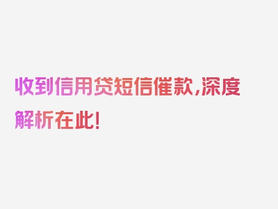 收到信用贷短信催款，深度解析在此！