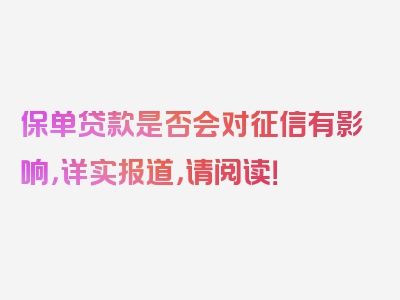 保单贷款是否会对征信有影响，详实报道，请阅读！