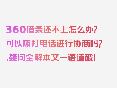 360借条还不上怎么办?可以拨打电话进行协商吗?,疑问全解本文一语道破！