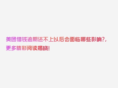 美团借钱逾期还不上以后会面临哪些影响?,更多精彩阅读揭晓！