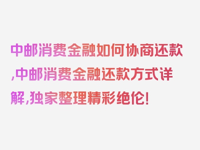 中邮消费金融如何协商还款,中邮消费金融还款方式详解,独家整理精彩绝伦！