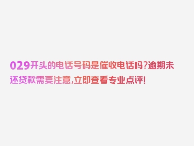 029开头的电话号码是催收电话吗?逾期未还贷款需要注意,立即查看专业点评！