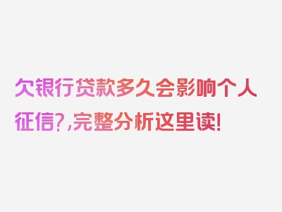 欠银行贷款多久会影响个人征信?,完整分析这里读！