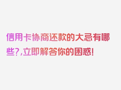 信用卡协商还款的大忌有哪些?,立即解答你的困惑！