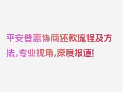 平安普惠协商还款流程及方法，专业视角，深度报道！