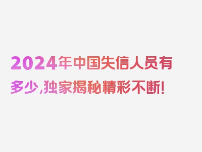 2024年中国失信人员有多少,独家揭秘精彩不断！