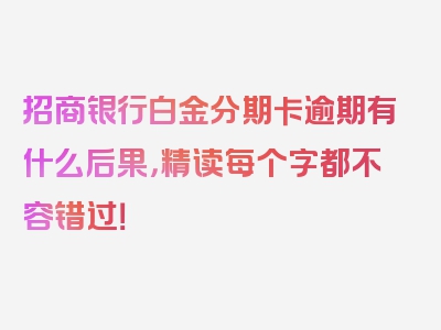 招商银行白金分期卡逾期有什么后果，精读每个字都不容错过！