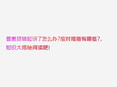 普惠贷被起诉了怎么办?应对措施有哪些?,知识大揭秘阅读吧！