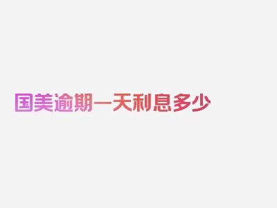 国美逾期一天利息多少 国美逾期一天利息是多少,认真阅读本文收获满满!