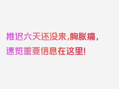 推迟六天还没来,胸胀痛，速览重要信息在这里！