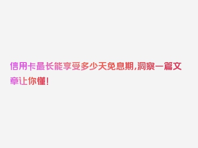 信用卡最长能享受多少天免息期，洞察一篇文章让你懂！