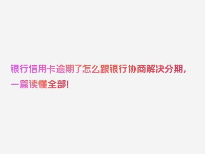 银行信用卡逾期了怎么跟银行协商解决分期，一篇读懂全部！