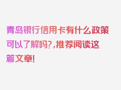 青岛银行信用卡有什么政策可以了解吗?，推荐阅读这篇文章！