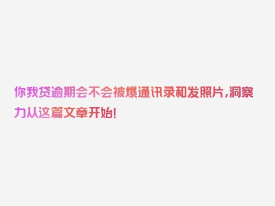 你我贷逾期会不会被爆通讯录和发照片，洞察力从这篇文章开始！