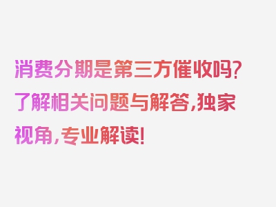 消费分期是第三方催收吗?了解相关问题与解答，独家视角，专业解读！