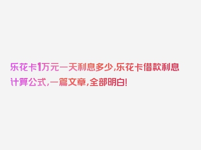 乐花卡1万元一天利息多少,乐花卡借款利息计算公式，一篇文章，全部明白！