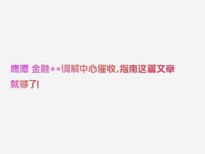 鹰潭巿金融**调解中心催收，指南这篇文章就够了！