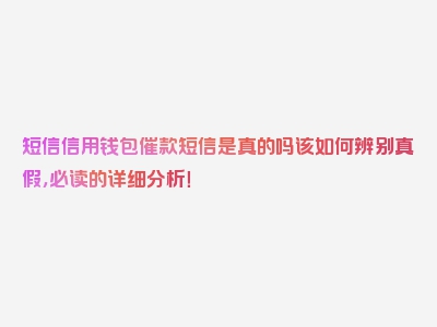 短信信用钱包催款短信是真的吗该如何辨别真假，必读的详细分析！