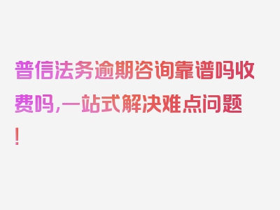 普信法务逾期咨询靠谱吗收费吗,一站式解决难点问题！