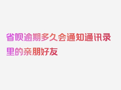 省呗逾期多久会通知通讯录里的亲朋好友