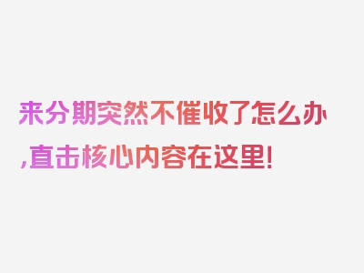 来分期突然不催收了怎么办，直击核心内容在这里！