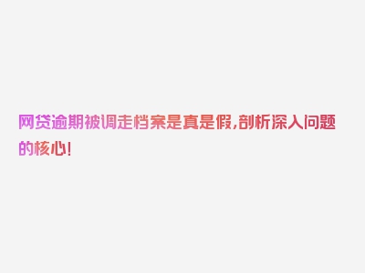 网贷逾期被调走档案是真是假，剖析深入问题的核心！