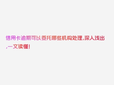 信用卡逾期可以委托哪些机构处理，深入浅出，一文读懂！