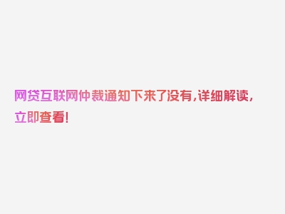 网贷互联网仲裁通知下来了没有，详细解读，立即查看！