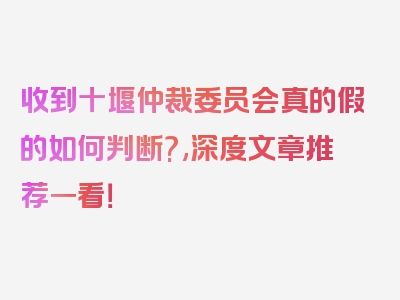 收到十堰仲裁委员会真的假的如何判断?,深度文章推荐一看！